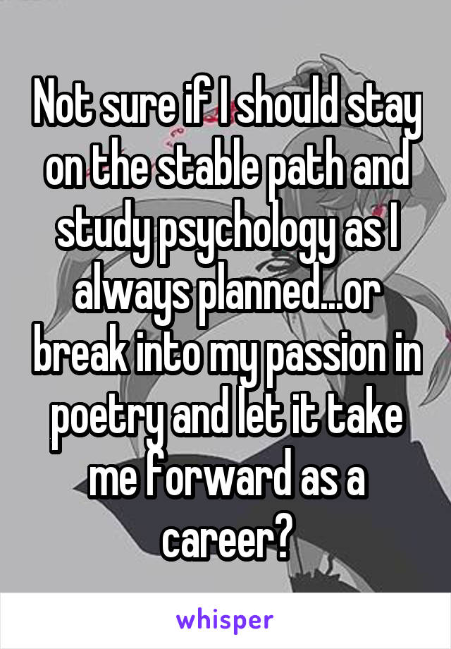 Not sure if I should stay on the stable path and study psychology as I always planned...or break into my passion in poetry and let it take me forward as a career?