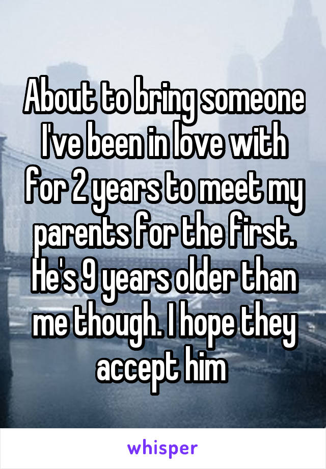 About to bring someone I've been in love with for 2 years to meet my parents for the first. He's 9 years older than me though. I hope they accept him 