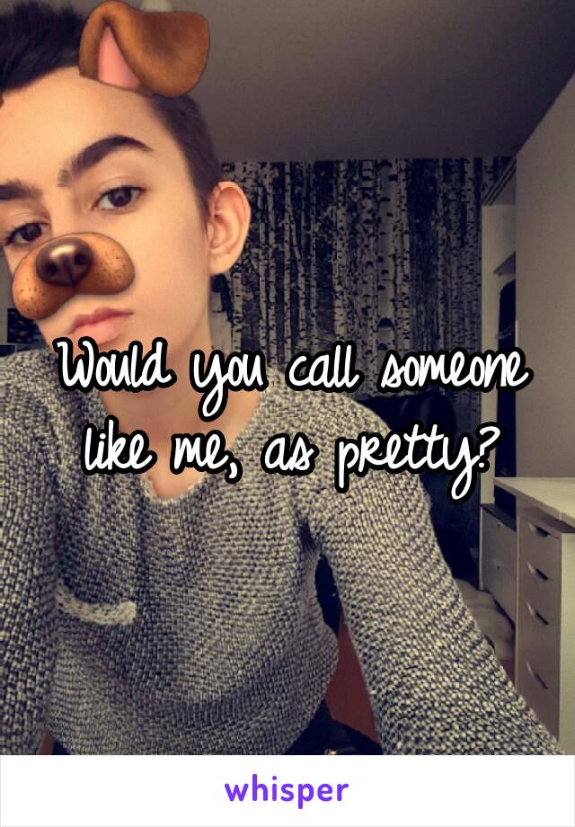 Would you call someone like me, as pretty?