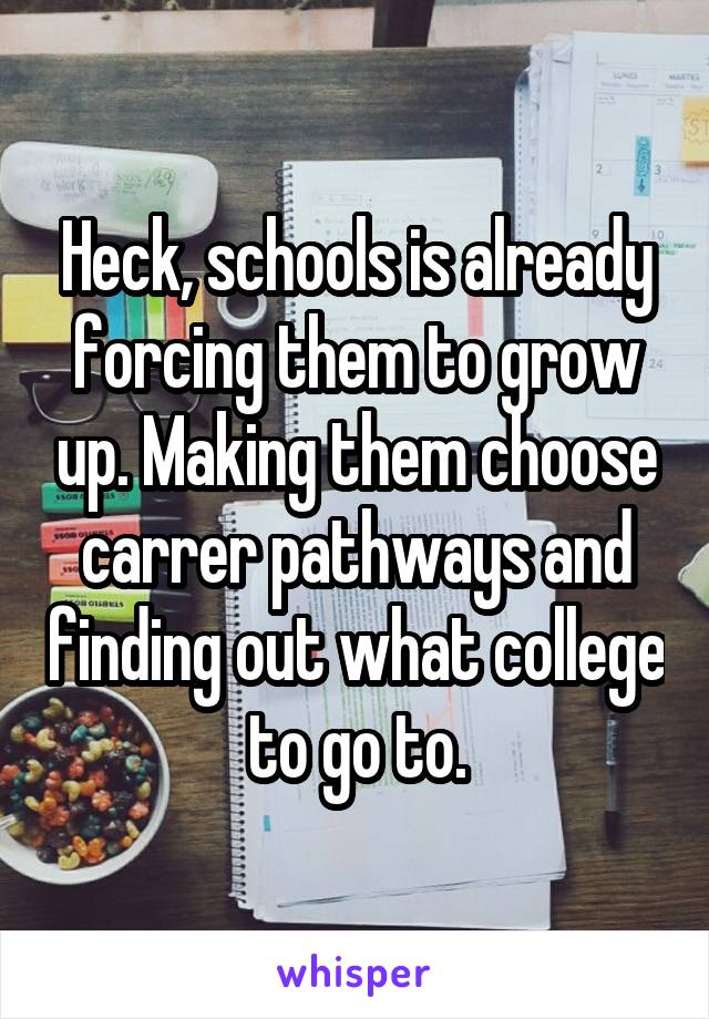 Heck, schools is already forcing them to grow up. Making them choose carrer pathways and finding out what college to go to.
