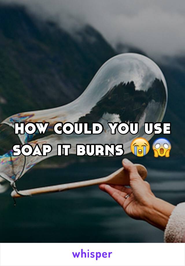 how could you use soap it burns 😭😱