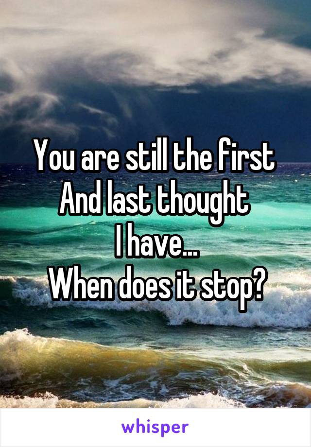 You are still the first 
And last thought 
I have...
When does it stop?