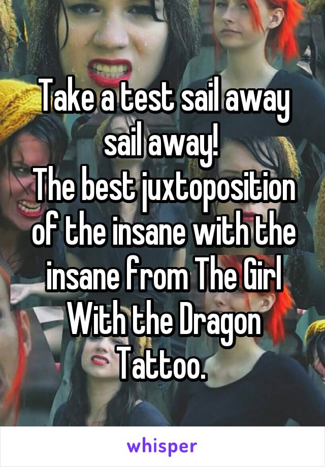 Take a test sail away sail away! 
The best juxtoposition of the insane with the insane from The Girl With the Dragon Tattoo. 