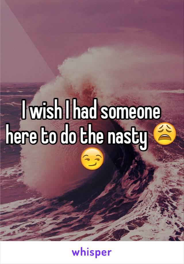 I wish I had someone here to do the nasty 😩😏