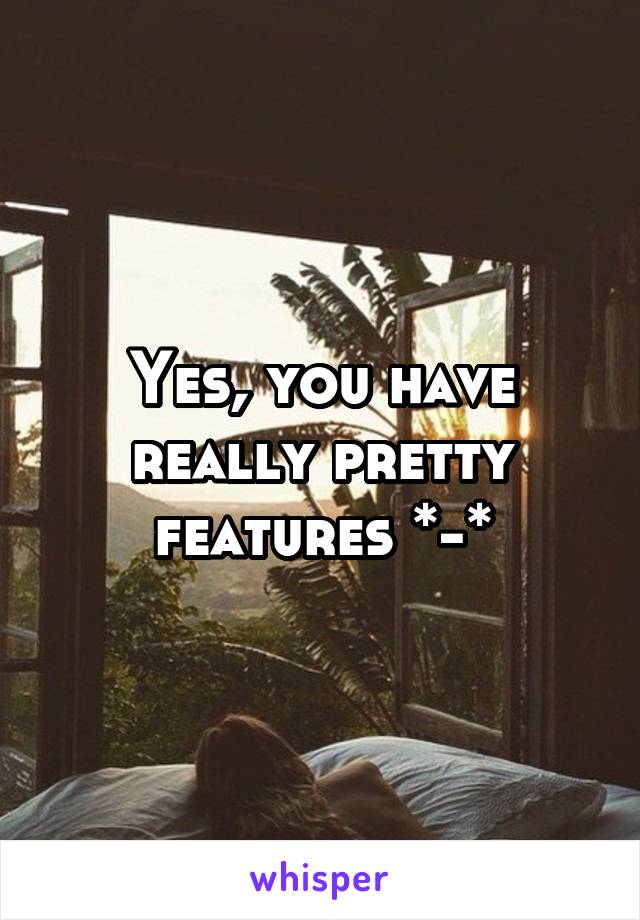 Yes, you have really pretty features *-*