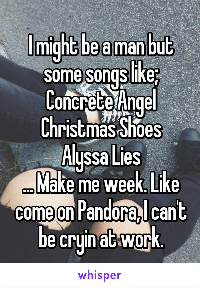 I might be a man but some songs like;
Concrete Angel
Christmas Shoes
Alyssa Lies
... Make me week. Like come on Pandora, I can't be cryin at work.
