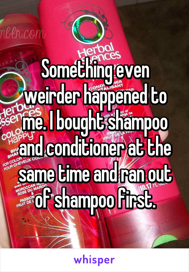 Something even weirder happened to me. I bought shampoo and conditioner at the same time and ran out of shampoo first.