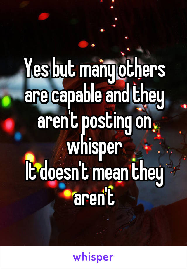 Yes but many others are capable and they aren't posting on whisper
It doesn't mean they aren't