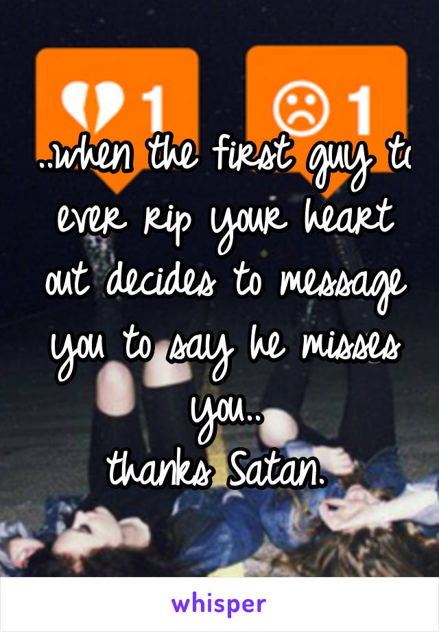..when the first guy to ever rip your heart out decides to message you to say he misses you..
thanks Satan. 