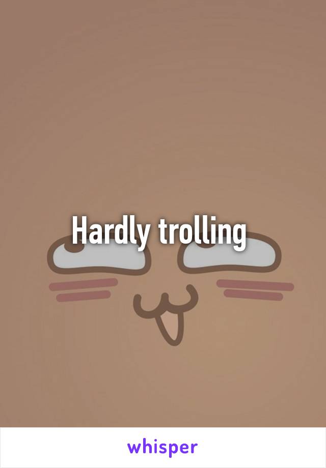 Hardly trolling 