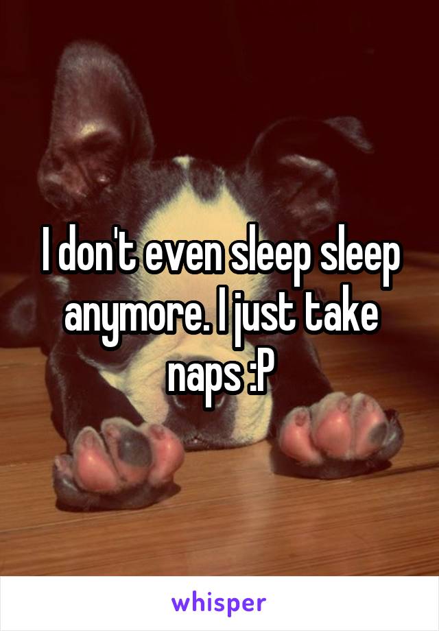 I don't even sleep sleep anymore. I just take naps :P