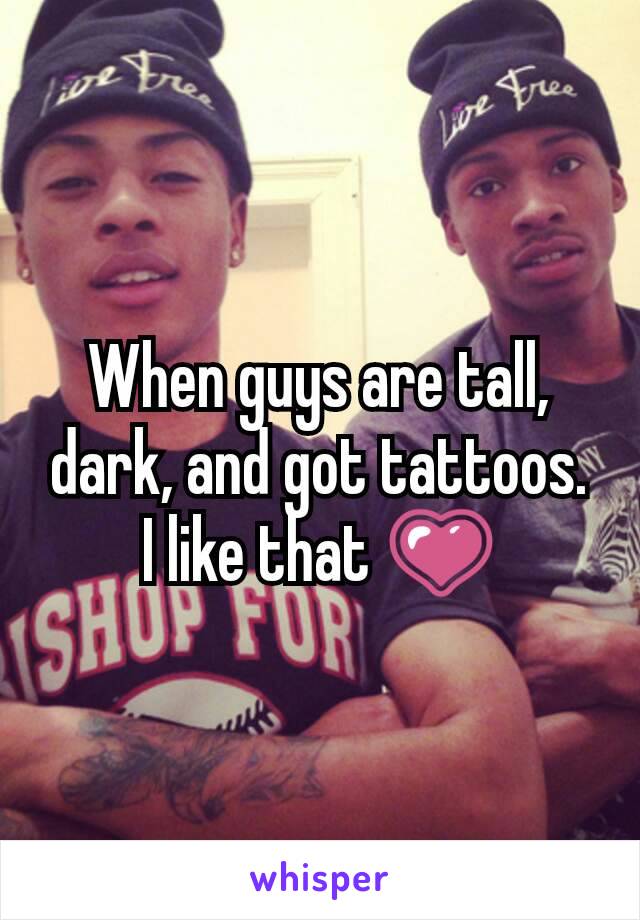 When guys are tall, dark, and got tattoos. I like that 💗