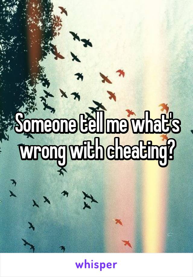 Someone tell me what's wrong with cheating?
