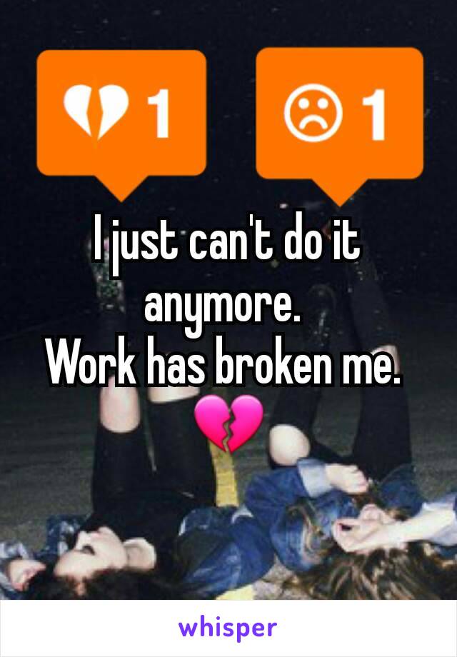 I just can't do it anymore. 
Work has broken me. 
💔
