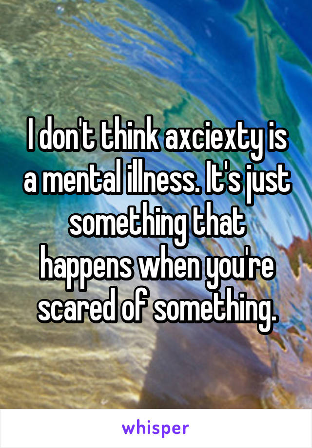 I don't think axciexty is a mental illness. It's just something that happens when you're scared of something.