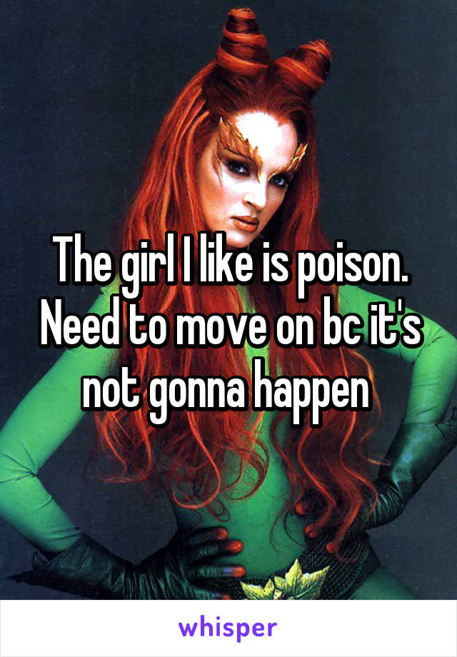 The girl I like is poison. Need to move on bc it's not gonna happen 