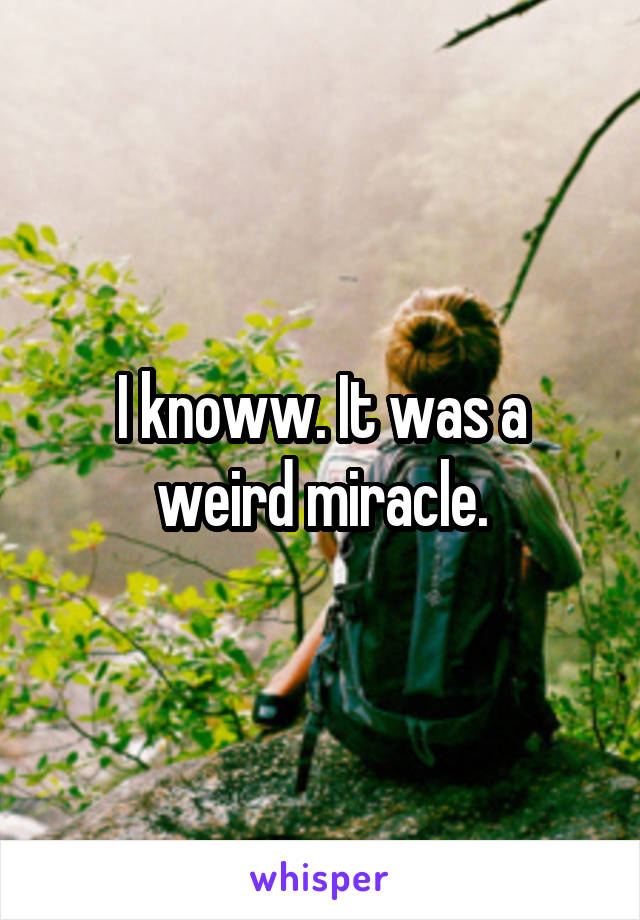 I knoww. It was a weird miracle.