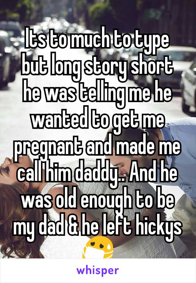 Its to much to type but long story short he was telling me he wanted to get me pregnant and made me call him daddy.. And he was old enough to be my dad & he left hickys 😷