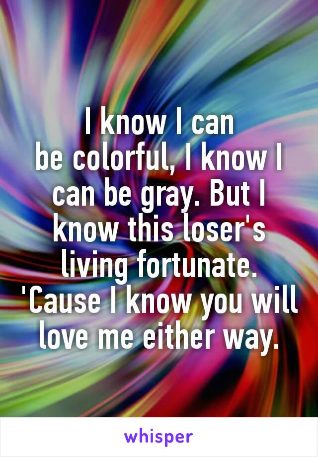 I know I can be colorful, I know I can be gray. But I know this loser's living fortunate. 'Cause I know you will love me either way.