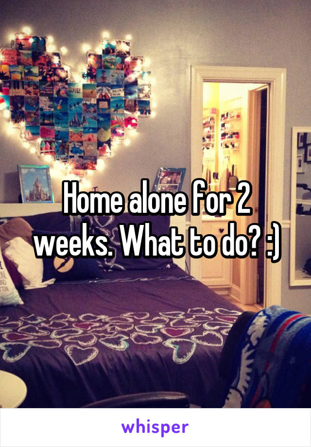 Home alone for 2 weeks. What to do? :)