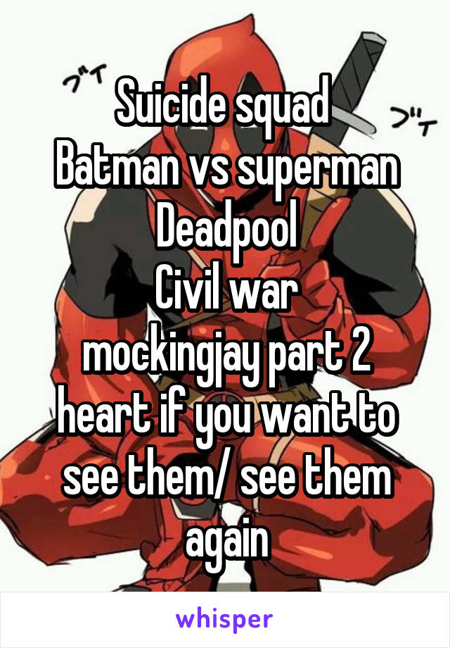Suicide squad 
Batman vs superman
Deadpool
Civil war
mockingjay part 2
heart if you want to see them/ see them again