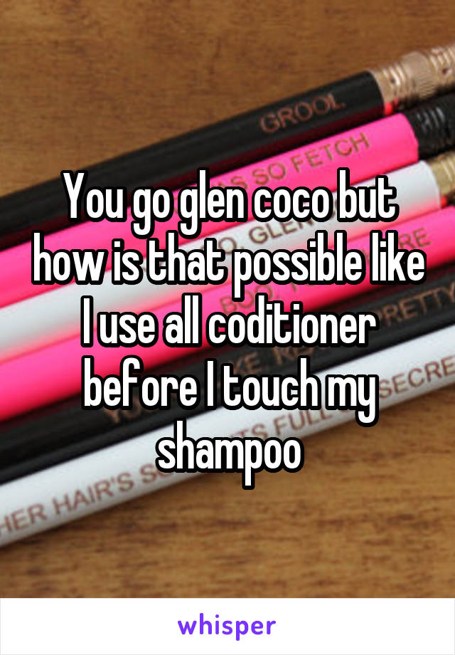 You go glen coco but how is that possible like I use all coditioner before I touch my shampoo