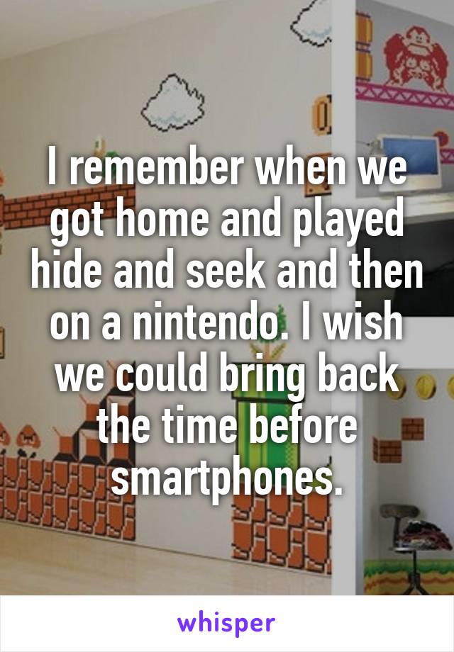 I remember when we got home and played hide and seek and then on a nintendo. I wish we could bring back the time before smartphones.