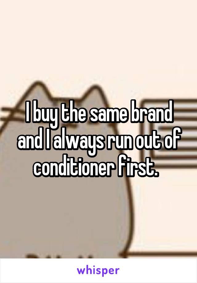 I buy the same brand and I always run out of conditioner first.  