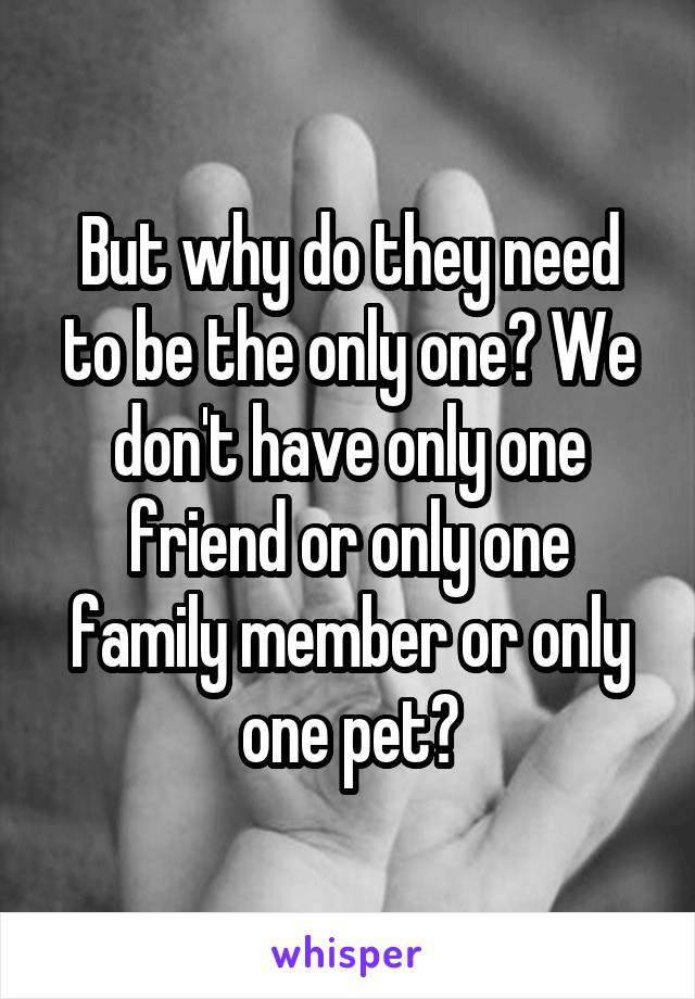 But why do they need to be the only one? We don't have only one friend or only one family member or only one pet?