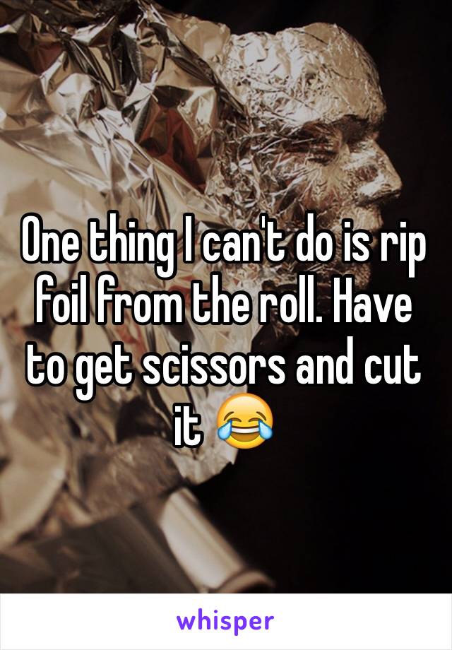 One thing I can't do is rip foil from the roll. Have to get scissors and cut it 😂