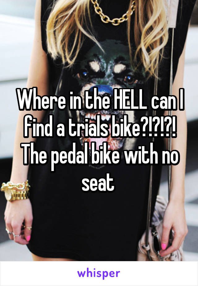 Where in the HELL can I find a trials bike?!?!?!
The pedal bike with no seat 