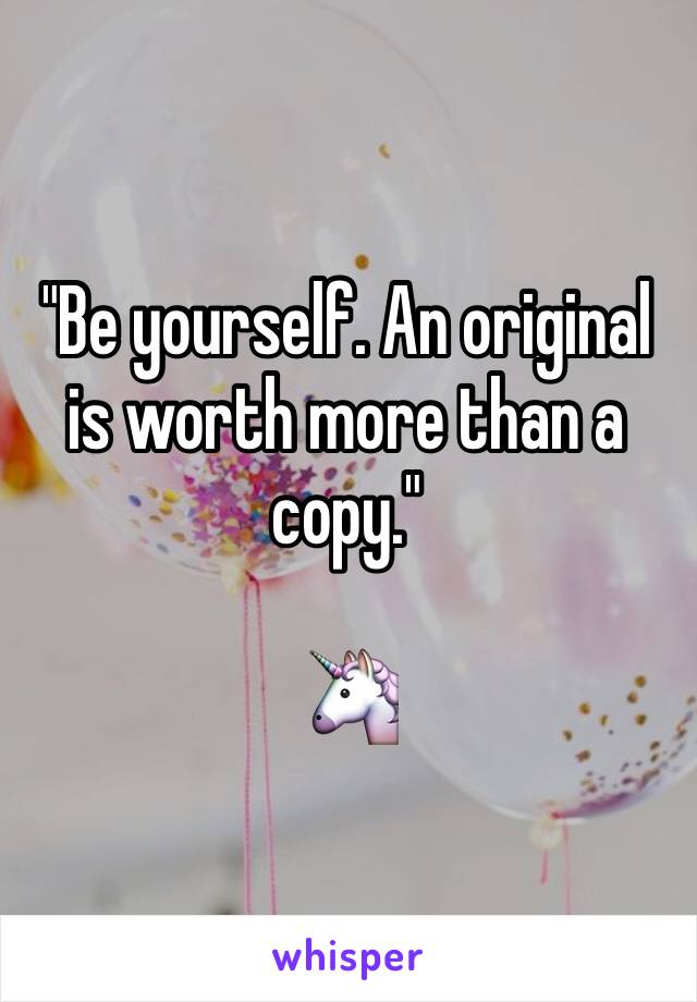 "Be yourself. An original is worth more than a copy."

🦄