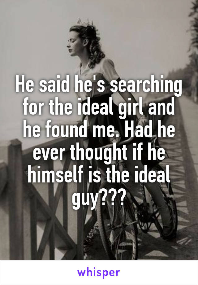 He said he's searching for the ideal girl and he found me. Had he ever thought if he himself is the ideal guy???