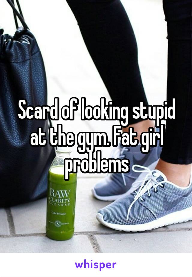 Scard of looking stupid at the gym. Fat girl problems
