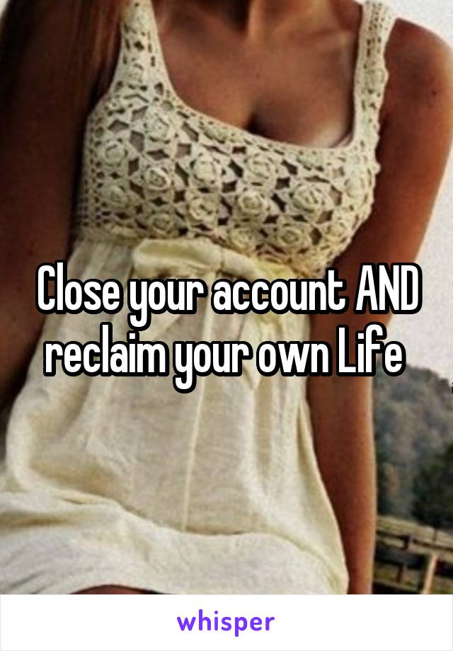 Close your account AND reclaim your own Life 