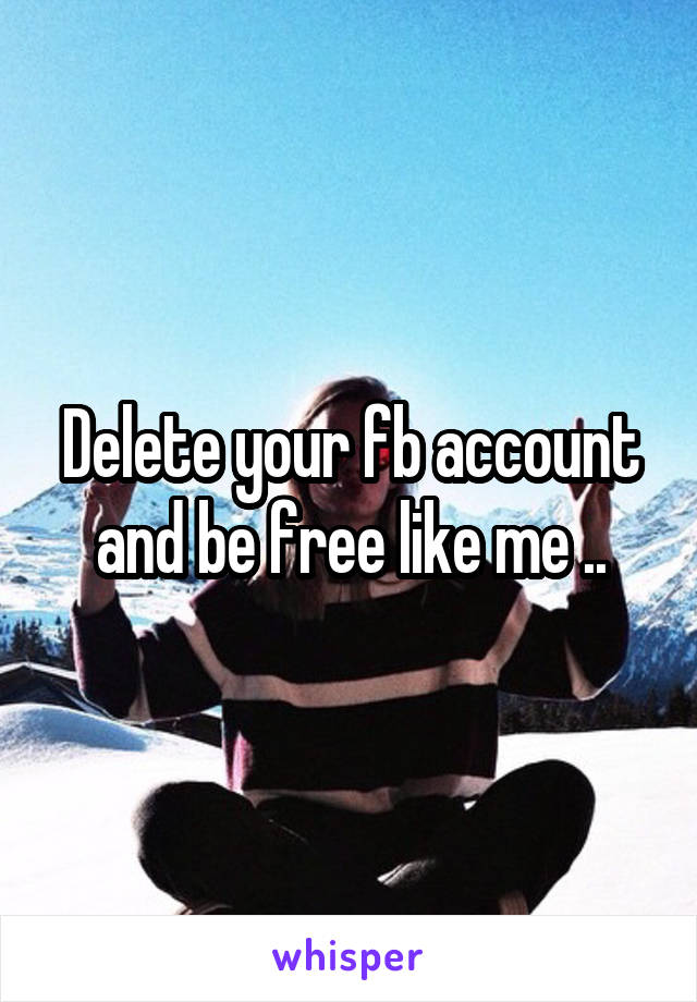 Delete your fb account and be free like me ..