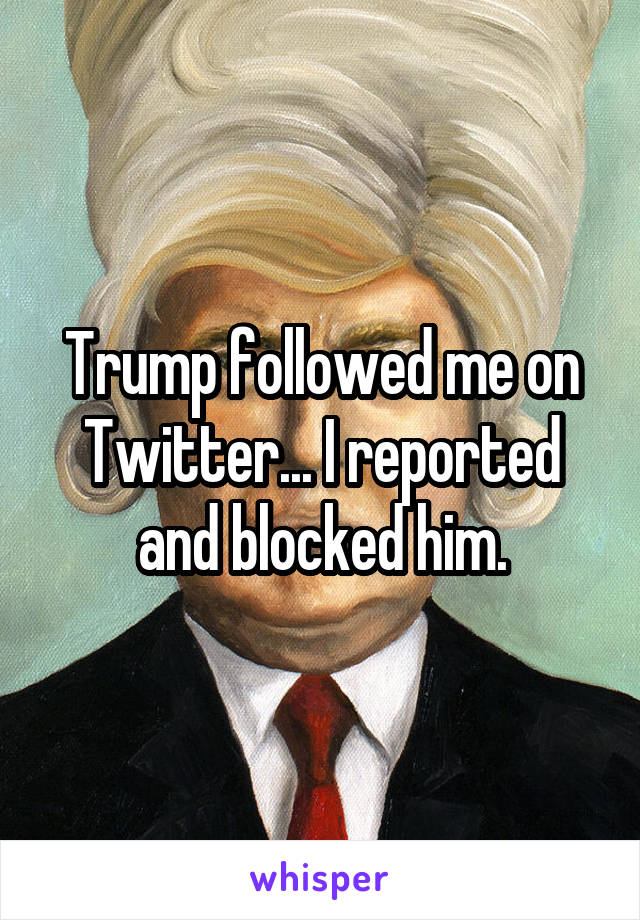 Trump followed me on Twitter... I reported and blocked him.