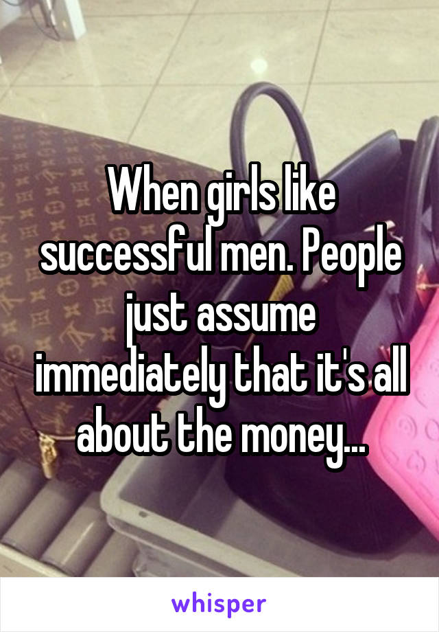When girls like successful men. People just assume immediately that it's all about the money...