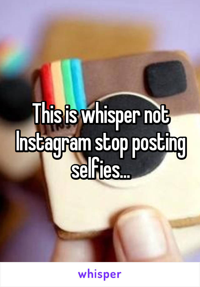 This is whisper not Instagram stop posting selfies...