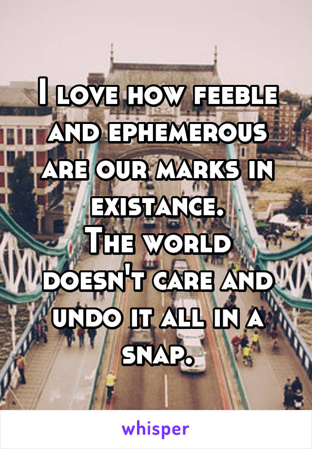 I love how feeble and ephemerous are our marks in existance.
The world doesn't care and undo it all in a snap.