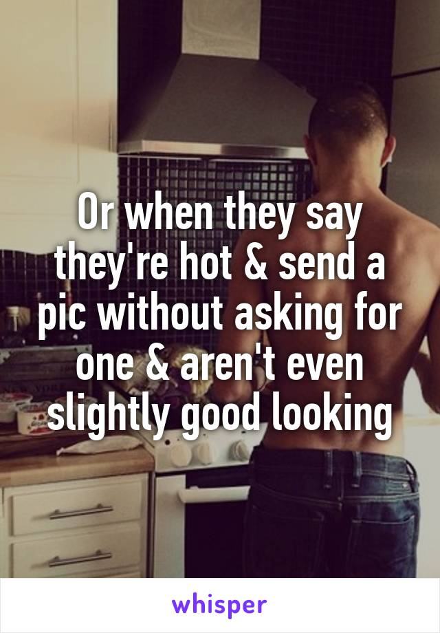 Or when they say they're hot & send a pic without asking for one & aren't even slightly good looking