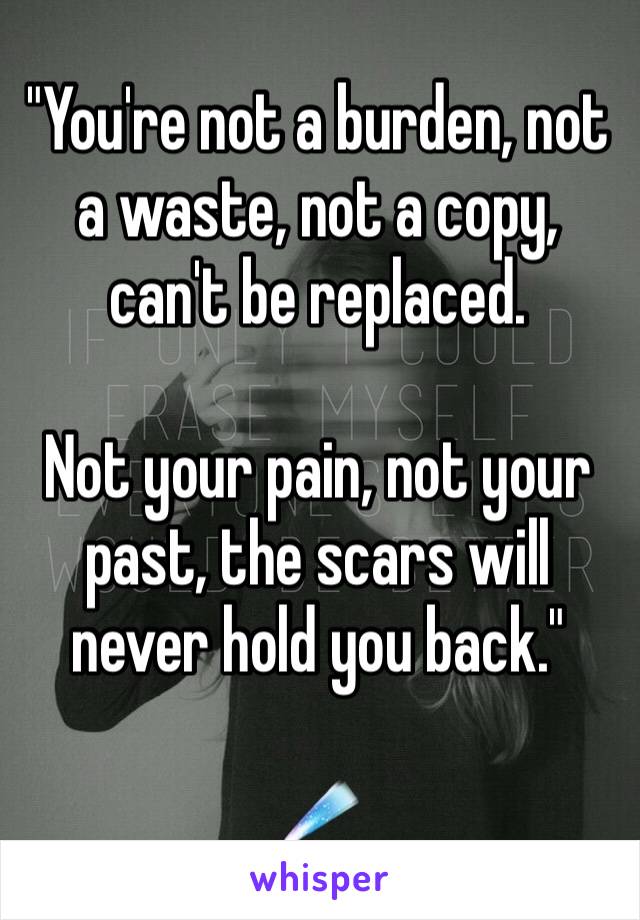 "You're not a burden, not a waste, not a copy, can't be replaced.

Not your pain, not your past, the scars will never hold you back."

☄
