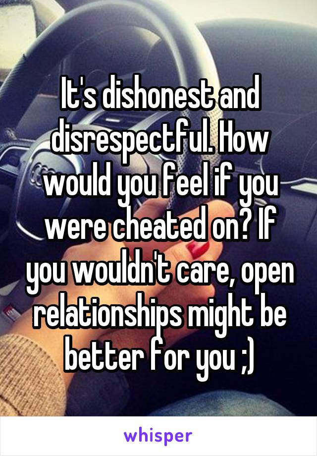 It's dishonest and disrespectful. How would you feel if you were cheated on? If you wouldn't care, open relationships might be better for you ;)