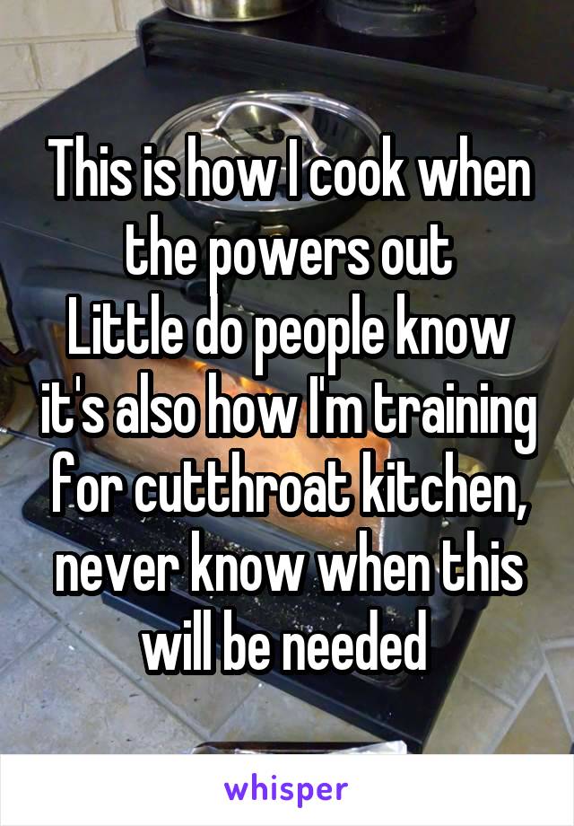 This is how I cook when the powers out
Little do people know it's also how I'm training for cutthroat kitchen, never know when this will be needed 