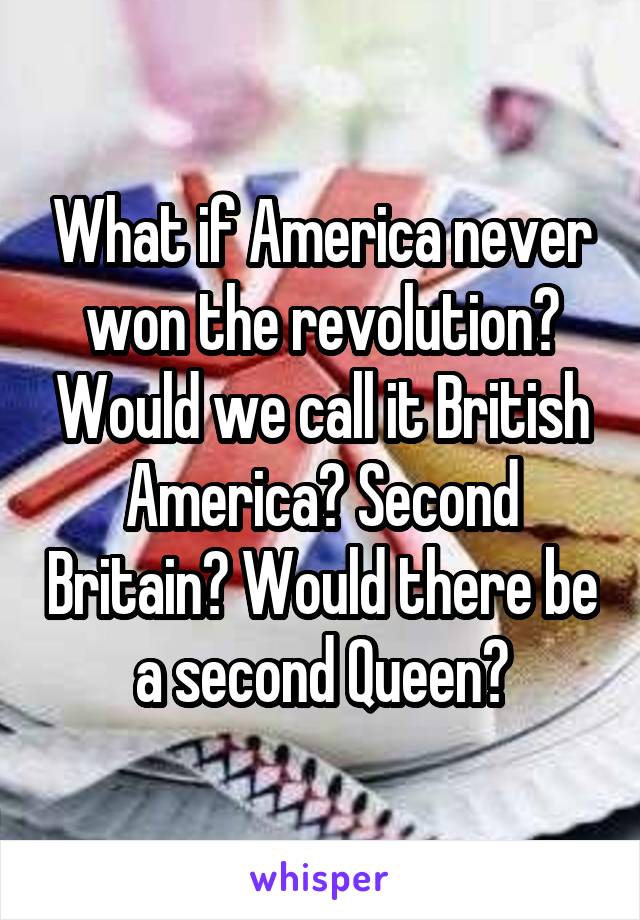 What if America never won the revolution? Would we call it British America? Second Britain? Would there be a second Queen?