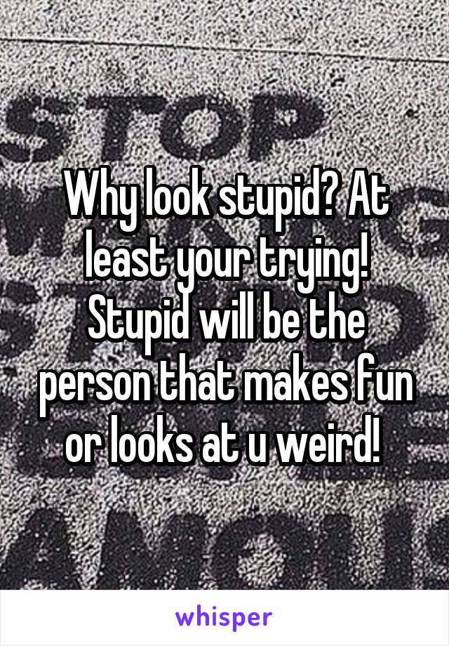 Why look stupid? At least your trying! Stupid will be the person that makes fun or looks at u weird! 