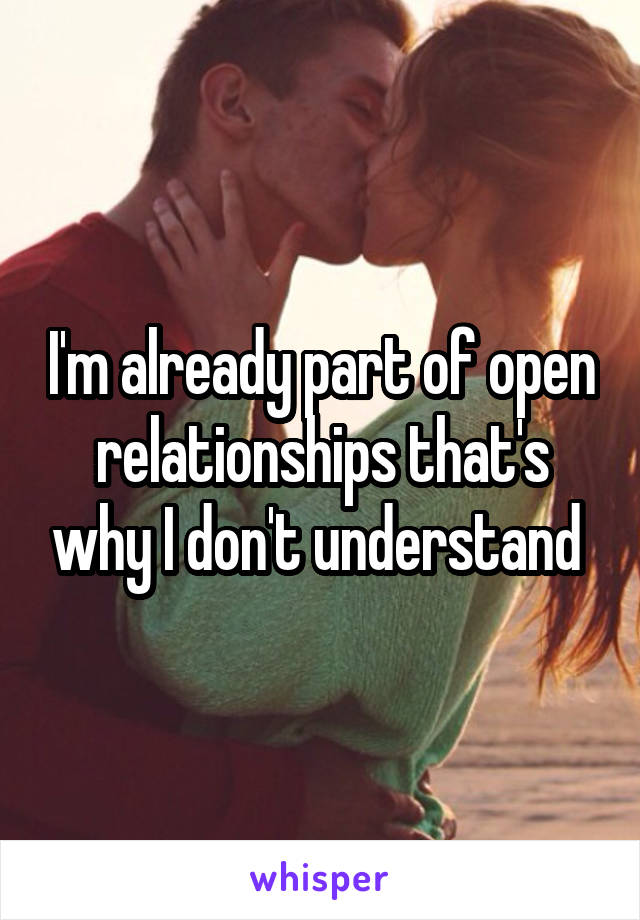 I'm already part of open relationships that's why I don't understand 