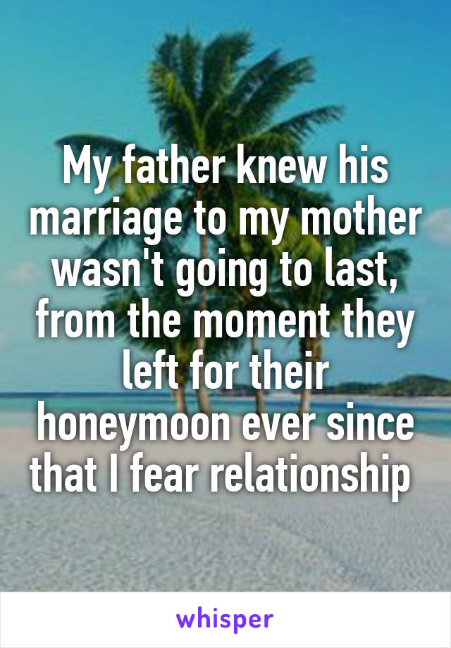 My father knew his marriage to my mother wasn't going to last, from the moment they left for their honeymoon ever since that I fear relationship 