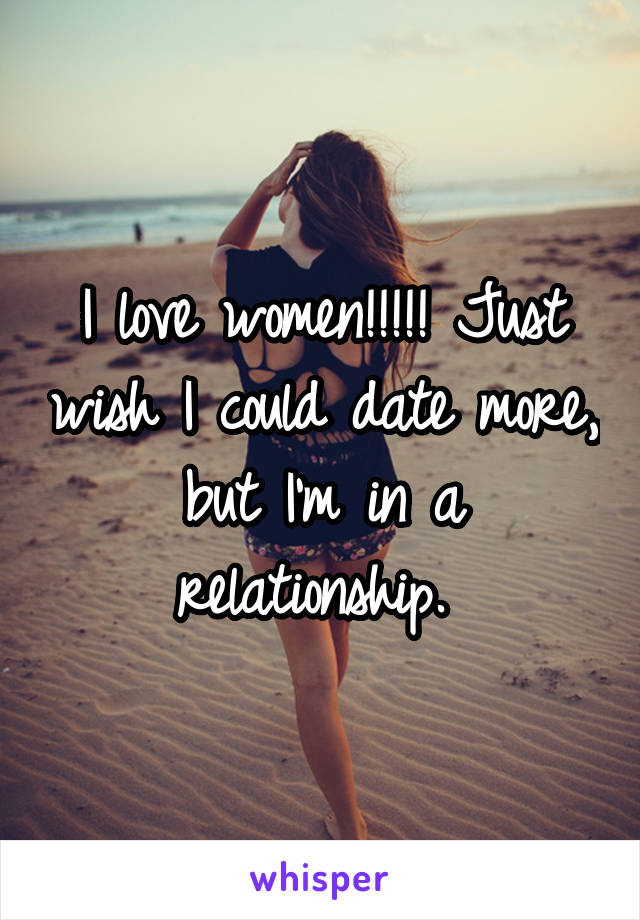 I love women!!!!! Just wish I could date more, but I'm in a relationship. 
