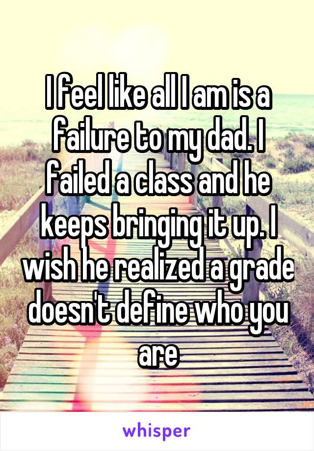 I feel like all I am is a failure to my dad. I failed a class and he keeps bringing it up. I wish he realized a grade doesn't define who you are